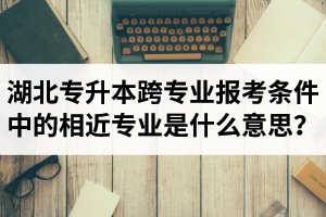 湖北省普通專升本跨專業(yè)報考條件中的“相近專業(yè)”是什么意思？