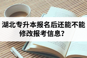 湖北專升本報名后還能不能修改報考信息？