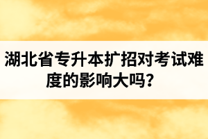 湖北省專升本擴(kuò)招對(duì)考試難度的影響大嗎？