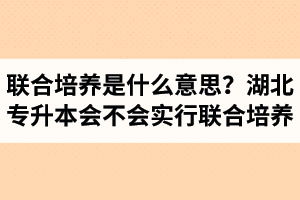 專升本聯(lián)合培養(yǎng)是什么意思？湖北省專升本會不會實行聯(lián)合培養(yǎng)？
