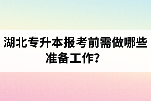 湖北專升本報考前需做哪些準(zhǔn)備工作？
