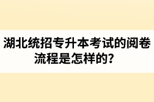 湖北統(tǒng)招專升本考試的閱卷流程是怎樣的？