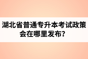 湖北省普通專升本考試政策會(huì)在哪里發(fā)布？以哪里的信息為準(zhǔn)？
