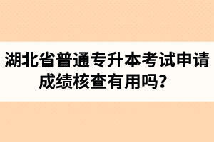 湖北省普通專(zhuān)升本考試申請(qǐng)成績(jī)核查有用嗎？申請(qǐng)步驟有哪些？