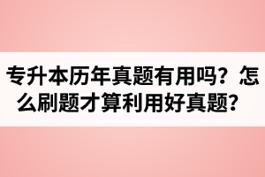 湖北省專升本歷年真題有用嗎？怎么刷題才算利用好真題？