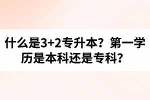 什么是3+2專升本？湖北統(tǒng)招專升本第一學(xué)歷是本科還是專科？