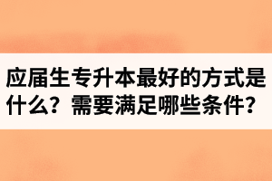 應屆生專升本最好的方式是什么？報湖北專升本需要滿足哪些條件？