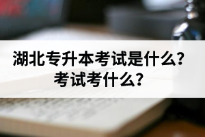 湖北普通專升本考試是什么？考試考什么？