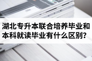湖北專升本聯(lián)合培養(yǎng)畢業(yè)和本科就讀畢業(yè)有什么區(qū)別？畢業(yè)證是哪個學(xué)校的？
