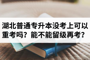 湖北普通專升本沒考上可以重考嗎？能不能留級再考？