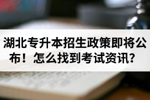 湖北省普通專升本招生政策即將公布！怎么找到最新考試資訊？