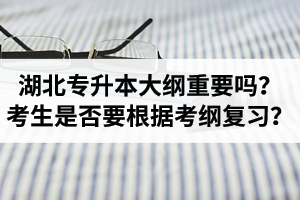 湖北專升本考試大綱重要嗎？專升本考生是否要根據(jù)考綱復(fù)習(xí)？