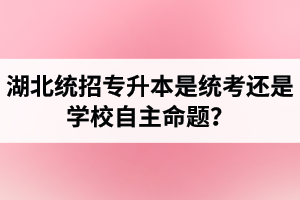 湖北統(tǒng)招專(zhuān)升本是統(tǒng)考還是學(xué)校自主命題？