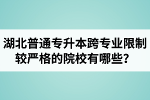 湖北普通專升本跨專業(yè)限制較嚴(yán)格的院校有哪些？