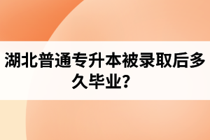 湖北普通專升本被錄取后多久畢業(yè)？