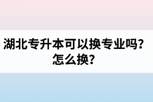 湖北專升本可以換專業(yè)嗎？怎么換？