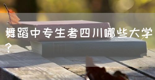 舞蹈中專生考四川哪些大學？(圖1)