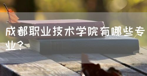 成都職業(yè)技術(shù)學(xué)院有哪些專業(yè)？(圖1)