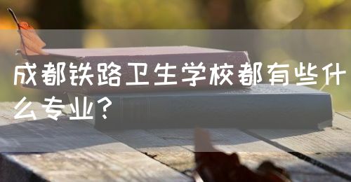 成都鐵路衛(wèi)生學(xué)校都有些什么專業(yè)？(圖1)