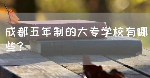 成都五年制的大專學(xué)校有哪些？(圖1)