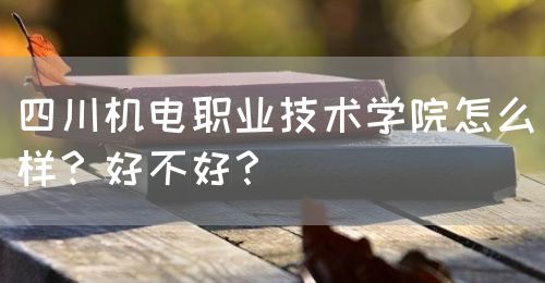 四川機(jī)電職業(yè)技術(shù)學(xué)院怎么樣？好不好？(圖1)