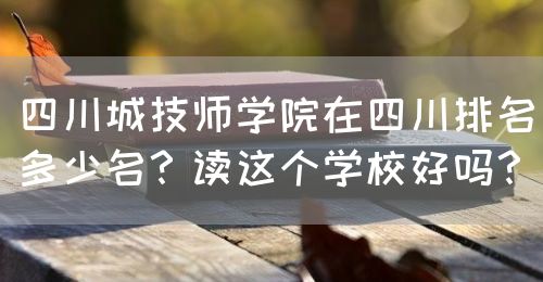 四川城技師學(xué)院在四川排名多少名？讀這個(gè)學(xué)校好嗎？(圖1)
