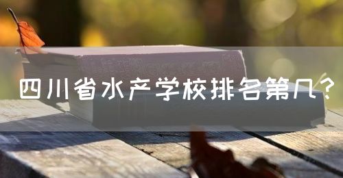 四川省水產(chǎn)學校排名第幾？(圖1)