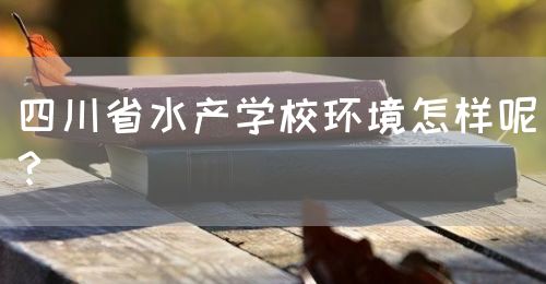 四川省水產學校環(huán)境怎樣呢？(圖1)