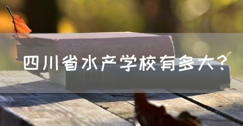 四川省水產(chǎn)學校有多大？(圖1)