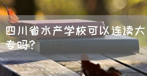四川省水產學?？梢赃B讀大專嗎？(圖1)