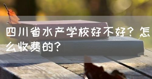 四川省水產(chǎn)學(xué)校好不好？怎么收費的？(圖1)