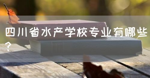 四川省水產(chǎn)學校專業(yè)有哪些？(圖1)