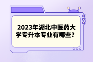 2023年湖北中醫(yī)藥大學(xué)專升本專業(yè)有哪些？