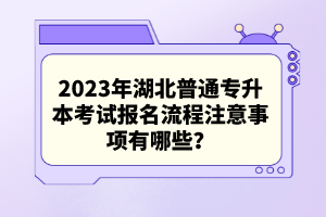 2023年湖北普通專升本考試報(bào)名流程注意事項(xiàng)有哪些？
