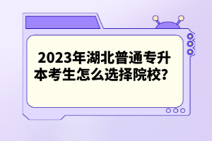 2023年湖北普通專升本考生怎么選擇院校？