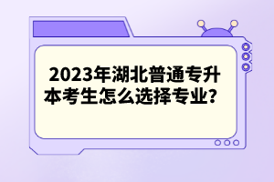 2023年湖北普通專升本考生怎么選擇專業(yè)？