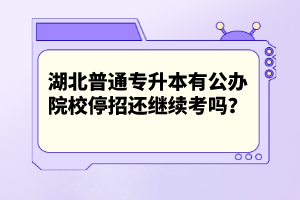 湖北普通專升本有公辦院校停招還繼續(xù)考嗎？