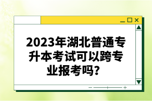2023年湖北普通專升本考試可以跨專業(yè)報(bào)考嗎？