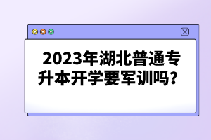 2023年湖北普通專升本開學(xué)要軍訓(xùn)嗎？