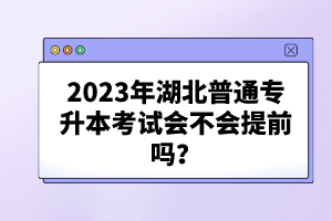 2023年湖北普通專升本考試會(huì)不會(huì)提前嗎？