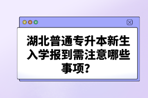 湖北普通專升本新生入學(xué)報到需注意哪些事項？