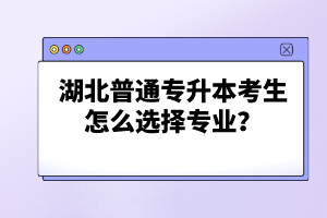 湖北普通專升本考生怎么選擇專業(yè)？