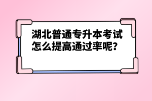 湖北普通專升本考試怎么提高通過(guò)率呢？