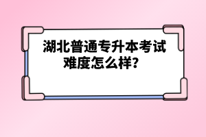 湖北普通專升本考試難度怎么樣？
