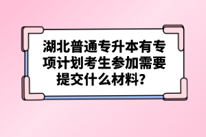 湖北普通專升本有專項計劃考生參加需要提交什么材料？