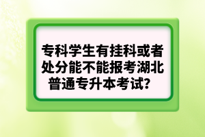 專科學(xué)生有掛科或者處分能不能報(bào)考湖北普通專升本考試？