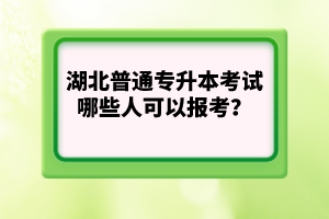 湖北普通專升本考試哪些人可以報考?