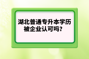 湖北普通專升本學(xué)歷被企業(yè)認(rèn)可嗎？