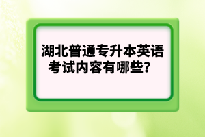 湖北普通專升本英語考試內(nèi)容有哪些？
