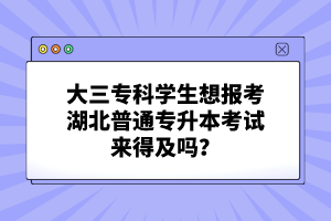 大三?？茖W(xué)生想報(bào)考湖北普通專升本考試來得及嗎？